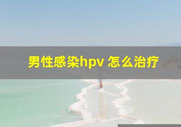 男性感染hpv 怎么治疗